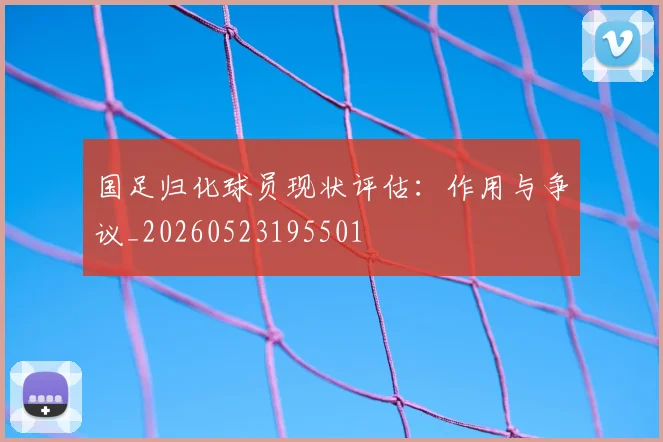国足归化球员现状评估：作用与争议_20260523195501
