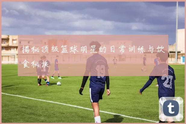 揭秘顶级篮球明星的日常训练与饮食秘诀