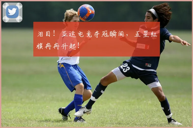 泪目！亚运电竞夺冠瞬间，五星红旗冉冉升起！