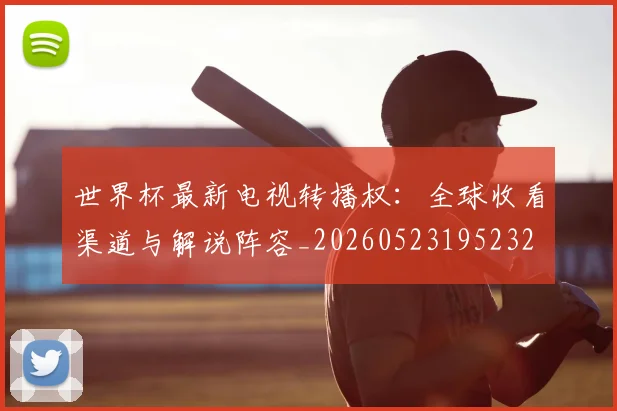 世界杯最新电视转播权：全球收看渠道与解说阵容_20260523195232