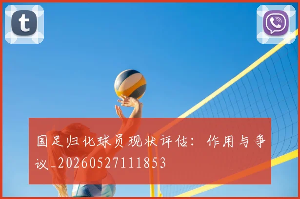 国足归化球员现状评估：作用与争议_20260527111853