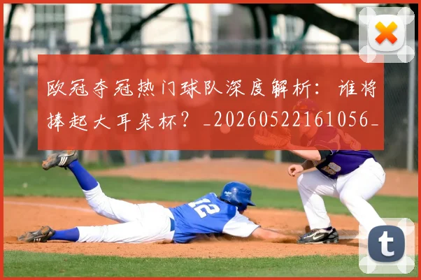 欧冠夺冠热门球队深度解析:谁将捧起大耳朵杯?_20260522161056_20260609224738