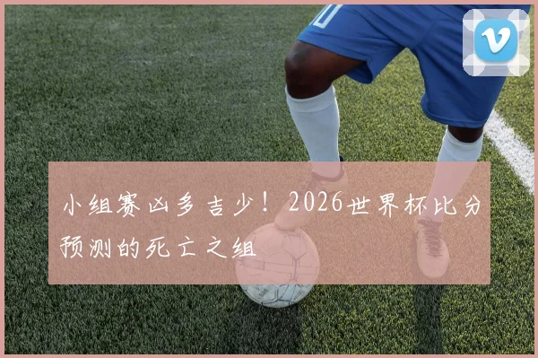 小组赛凶多吉少！2026世界杯比分预测的死亡之组
