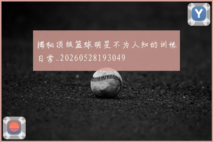 揭秘顶级篮球明星不为人知的训练日常_20260528193049