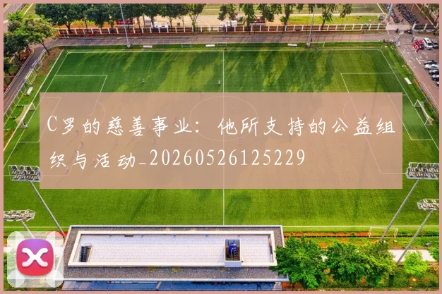 C罗的慈善事业:他所支持的公益组织与活动_20260526125229