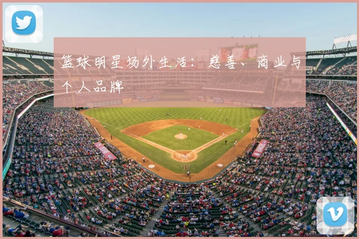 篮球明星场外生活：慈善、商业与个人品牌