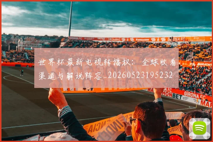 世界杯最新电视转播权:全球收看渠道与解说阵容_20260523195232