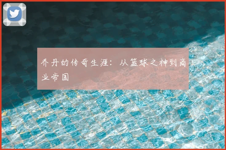 乔丹的传奇生涯：从篮球之神到商业帝国