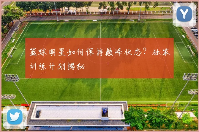 篮球明星如何保持巅峰状态？独家训练计划揭秘