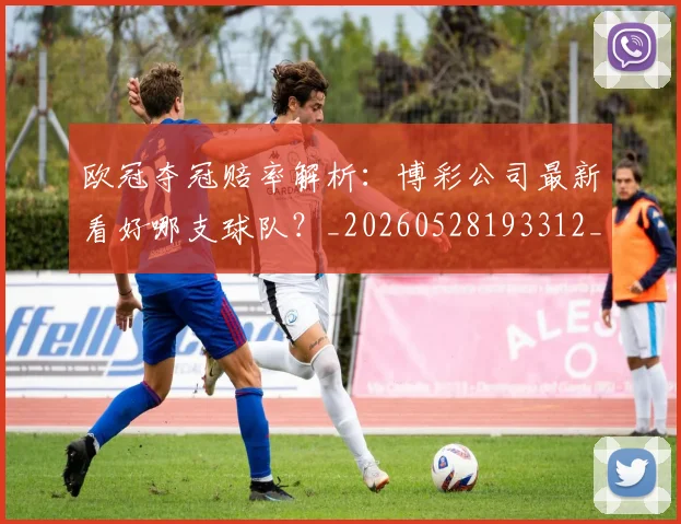 欧冠夺冠赔率解析:博彩公司最新看好哪支球队?_20260528193312_20260609224806