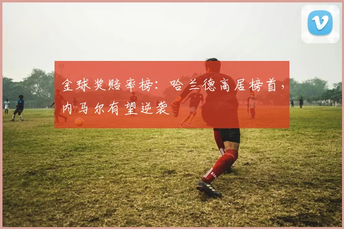 金球奖赔率榜:哈兰德高居榜首,内马尔有望逆袭