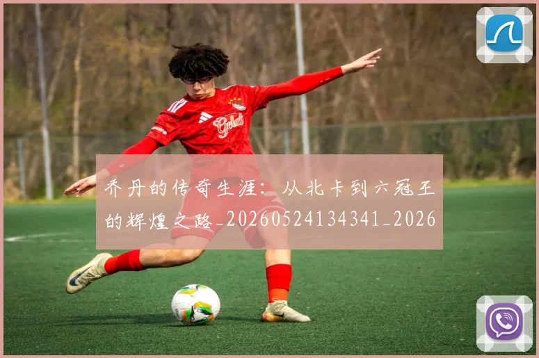 乔丹的传奇生涯：从北卡到六冠王的辉煌之路_20260524134341_20260608142417