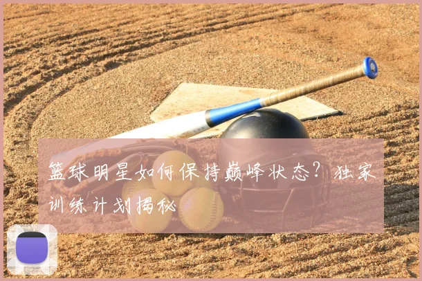 篮球明星如何保持巅峰状态？独家训练计划揭秘