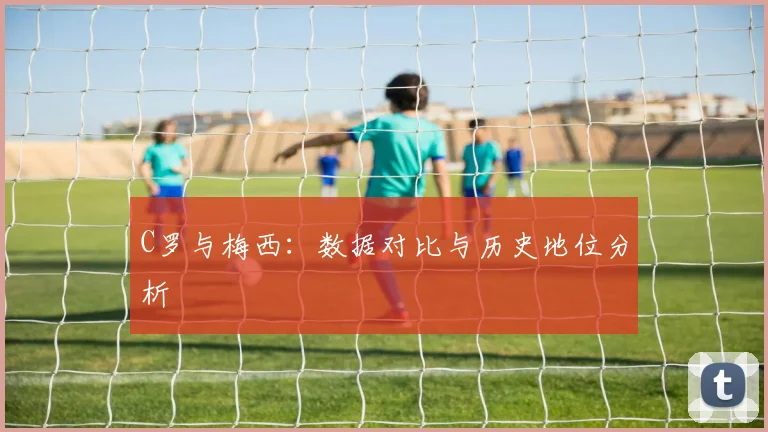 C罗与梅西：数据对比与历史地位分析