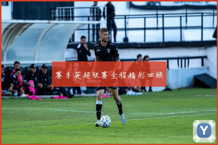 赛季英超联赛全程精彩回顾
