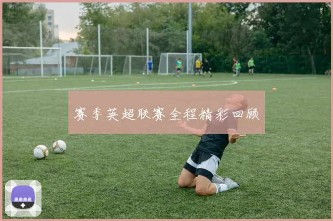 赛季英超联赛全程精彩回顾