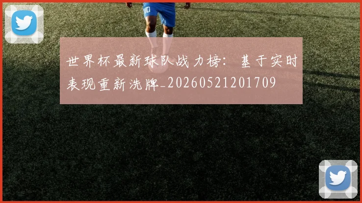 世界杯最新球队战力榜：基于实时表现重新洗牌_20260521201709