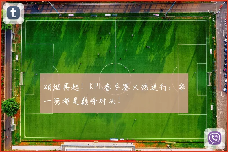 硝烟再起!KPL春季赛火热进行,每一场都是巅峰对决!