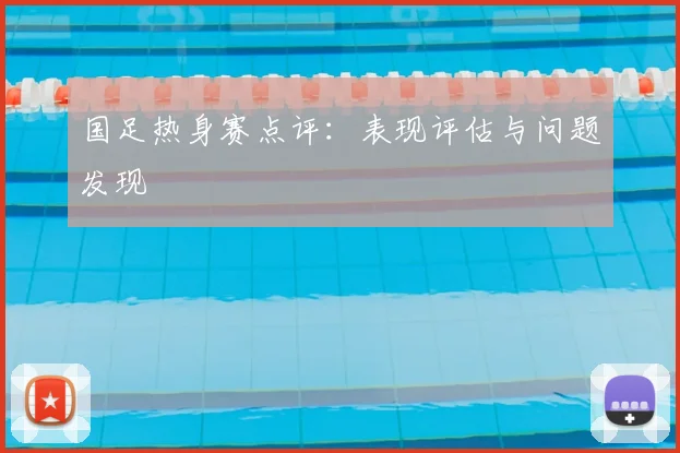 国足热身赛点评：表现评估与问题发现