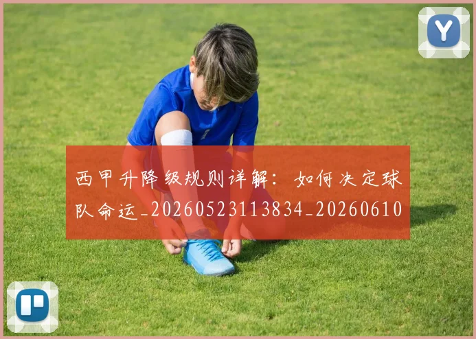 西甲升降级规则详解:如何决定球队命运_20260523113834_20260610170201