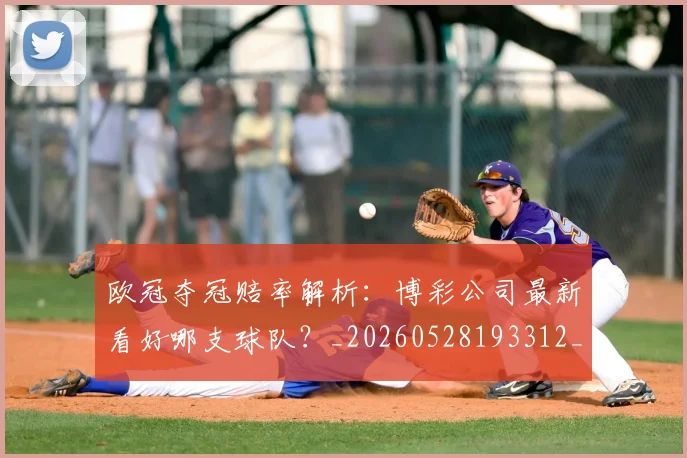 欧冠夺冠赔率解析：博彩公司最新看好哪支球队？_20260528193312_20260609224806