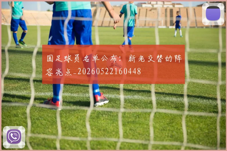 国足球员名单公布:新老交替的阵容亮点_20260522160448